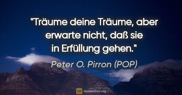 Peter O. Pirron (POP) Zitat: "Träume deine Träume, aber erwarte nicht, daß sie in Erfüllung..."
