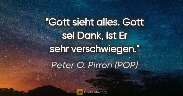 Peter O. Pirron (POP) Zitat: "Gott sieht alles. Gott sei Dank, ist Er sehr verschwiegen."