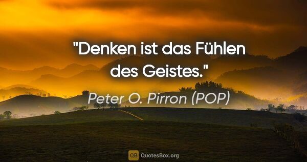 Peter O. Pirron (POP) Zitat: "Denken ist das Fühlen des Geistes."