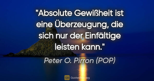 Peter O. Pirron (POP) Zitat: "Absolute Gewißheit ist eine Überzeugung, die sich nur der..."