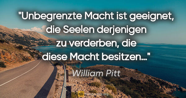 William Pitt Zitat: "Unbegrenzte Macht ist geeignet, die Seelen derjenigen zu..."