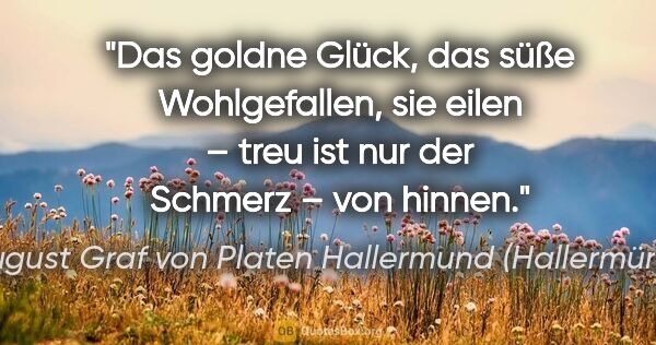 August Graf von Platen Hallermund (Hallermünde) Zitat: "Das goldne Glück, das süße Wohlgefallen, sie eilen – treu ist..."