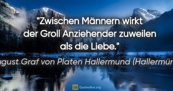 August Graf von Platen Hallermund (Hallermünde) Zitat: "Zwischen Männern wirkt der Groll
Anziehender zuweilen als die..."