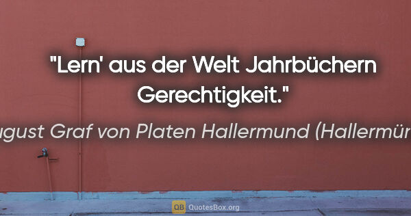 August Graf von Platen Hallermund (Hallermünde) Zitat: "Lern' aus der Welt Jahrbüchern Gerechtigkeit."