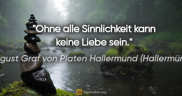 August Graf von Platen Hallermund (Hallermünde) Zitat: "Ohne alle Sinnlichkeit kann keine Liebe sein."
