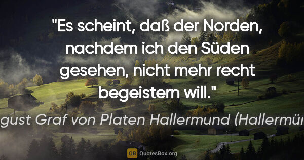 August Graf von Platen Hallermund (Hallermünde) Zitat: "Es scheint, daß der Norden, nachdem ich den Süden
gesehen,..."