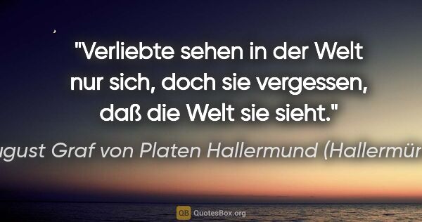 August Graf von Platen Hallermund (Hallermünde) Zitat: "Verliebte sehen in der Welt nur sich, doch sie vergessen, daß..."