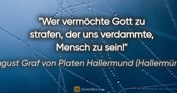 August Graf von Platen Hallermund (Hallermünde) Zitat: "Wer vermöchte Gott zu strafen,
der uns verdammte, Mensch zu sein!"
