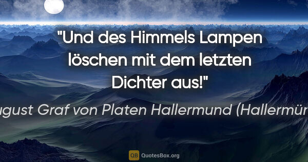 August Graf von Platen Hallermund (Hallermünde) Zitat: "Und des Himmels Lampen löschen
mit dem letzten Dichter aus!"