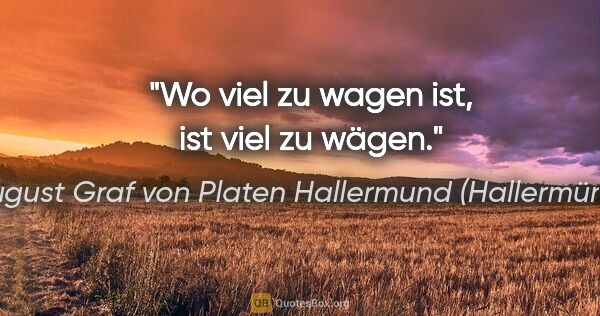 August Graf von Platen Hallermund (Hallermünde) Zitat: "Wo viel zu wagen ist, ist viel zu wägen."