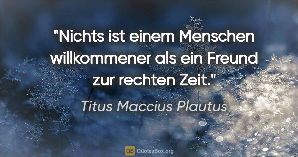 Titus Maccius Plautus Zitat: "Nichts ist einem Menschen willkommener als ein Freund zur..."