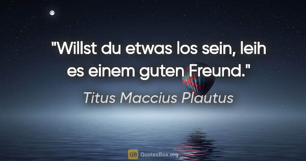 Titus Maccius Plautus Zitat: "Willst du etwas los sein, leih es einem guten Freund."