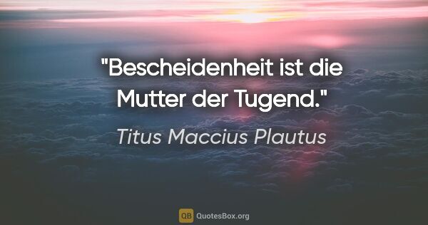 Titus Maccius Plautus Zitat: "Bescheidenheit ist die Mutter der Tugend."