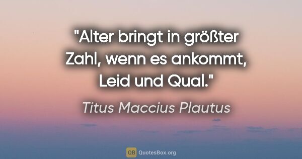 Titus Maccius Plautus Zitat: "Alter bringt in größter Zahl,
wenn es ankommt, Leid und Qual."