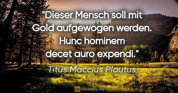 Titus Maccius Plautus Zitat: "Dieser Mensch soll mit Gold aufgewogen werden.
Hunc hominem..."