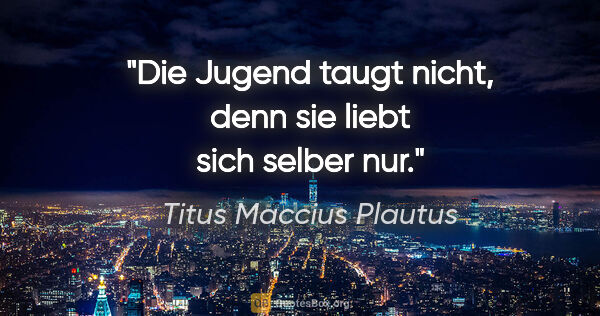 Titus Maccius Plautus Zitat: "Die Jugend taugt nicht, denn sie liebt sich selber nur."