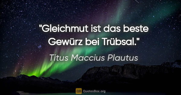 Titus Maccius Plautus Zitat: "Gleichmut ist das beste Gewürz bei Trübsal."