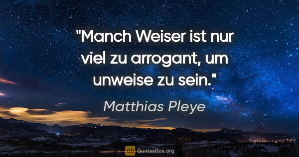 Matthias Pleye Zitat: "Manch Weiser ist nur viel zu arrogant, um unweise zu sein."