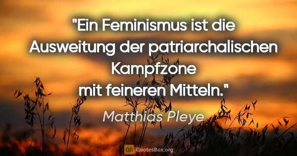 Matthias Pleye Zitat: "Ein Feminismus ist die Ausweitung der patriarchalischen..."