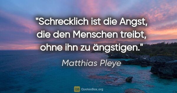 Matthias Pleye Zitat: "Schrecklich ist die Angst, die den Menschen treibt, ohne ihn..."