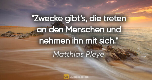 Matthias Pleye Zitat: "Zwecke gibt’s, die treten an den Menschen und nehmen ihn mit..."