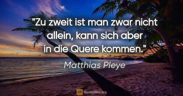 Matthias Pleye Zitat: "Zu zweit ist man zwar nicht allein,
kann sich aber in die..."