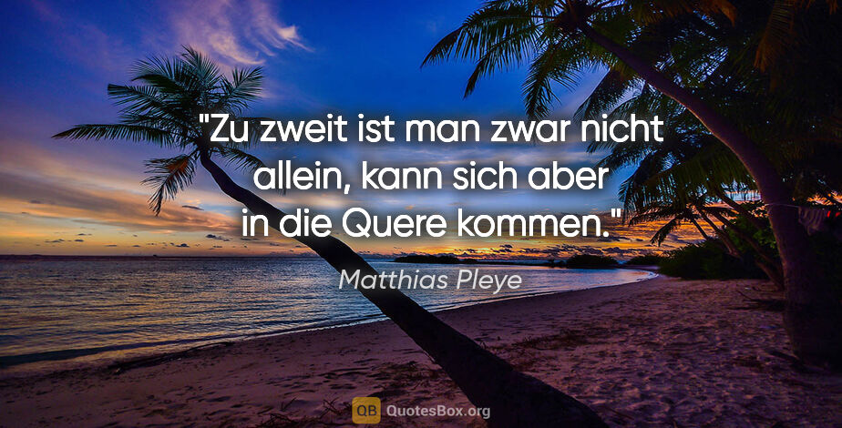 Matthias Pleye Zitat: "Zu zweit ist man zwar nicht allein,
kann sich aber in die..."