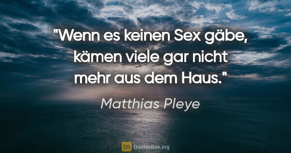 Matthias Pleye Zitat: "Wenn es keinen Sex gäbe, kämen viele gar nicht mehr aus dem Haus."