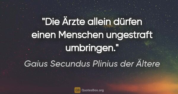 Gaius Secundus Plinius der Ältere Zitat: "Die Ärzte allein dürfen einen Menschen ungestraft umbringen."