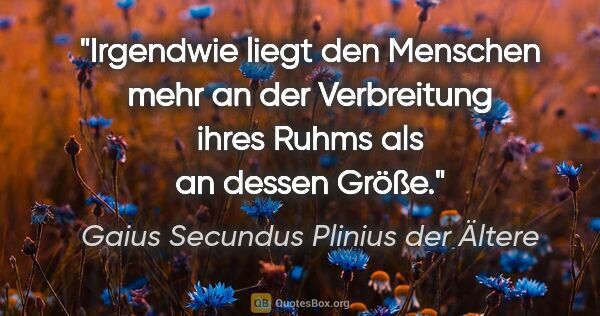 Gaius Secundus Plinius der Ältere Zitat: "Irgendwie liegt den Menschen mehr an der Verbreitung ihres..."