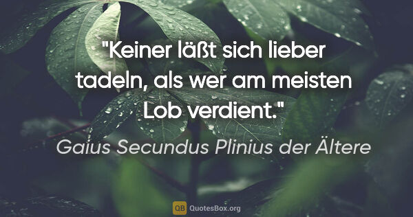 Gaius Secundus Plinius der Ältere Zitat: "Keiner läßt sich lieber tadeln,
als wer am meisten Lob verdient."