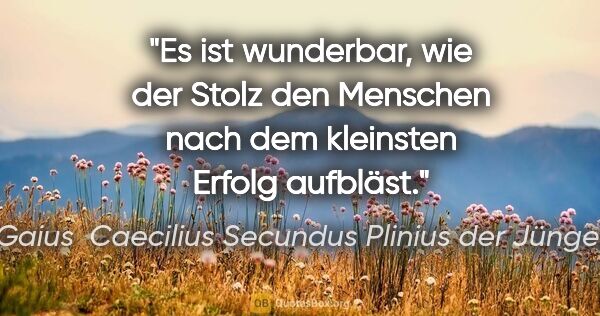Gaius  Caecilius Secundus Plinius der Jüngere Zitat: "Es ist wunderbar, wie der Stolz den Menschen nach dem..."