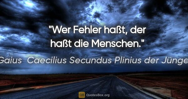 Gaius  Caecilius Secundus Plinius der Jüngere Zitat: "Wer Fehler haßt, der haßt die Menschen."