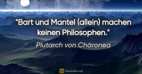 Plutarch von Chäronea Zitat: "Bart und Mantel (allein)
machen keinen Philosophen."