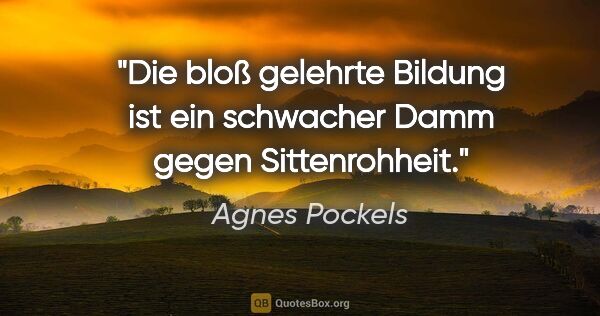 Agnes Pockels Zitat: "Die bloß gelehrte Bildung ist ein schwacher Damm gegen..."