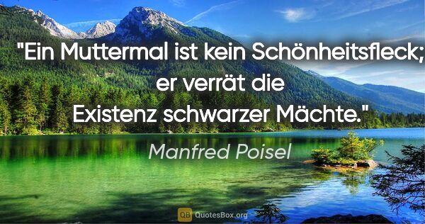 Manfred Poisel Zitat: "Ein Muttermal ist kein Schönheitsfleck; er verrät die Existenz..."