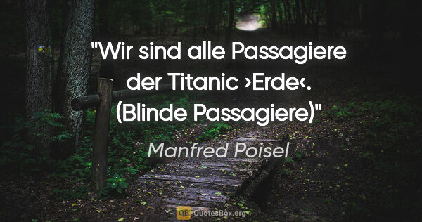 Manfred Poisel Zitat: "Wir sind alle Passagiere der Titanic ›Erde‹.
(Blinde Passagiere)"