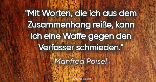 Manfred Poisel Zitat: "Mit Worten, die ich aus dem Zusammenhang reiße, kann ich eine..."