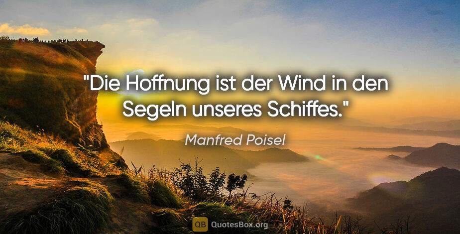 Manfred Poisel Zitat: "Die Hoffnung ist der Wind in den Segeln unseres Schiffes."