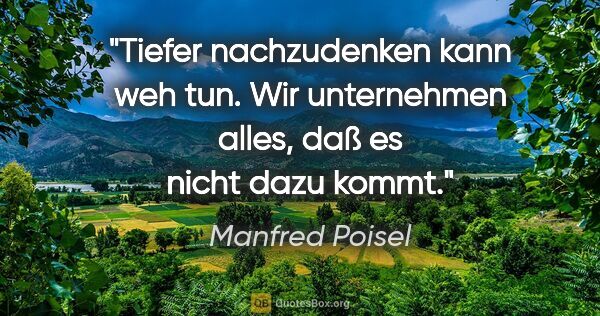 Manfred Poisel Zitat: "Tiefer nachzudenken kann weh tun. Wir unternehmen alles, daß..."