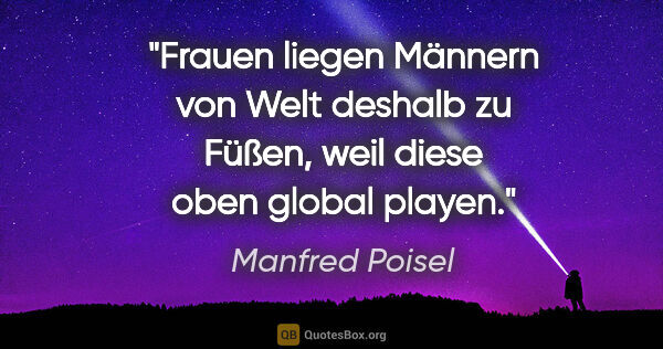 Manfred Poisel Zitat: "Frauen liegen Männern von Welt deshalb zu Füßen, weil diese..."