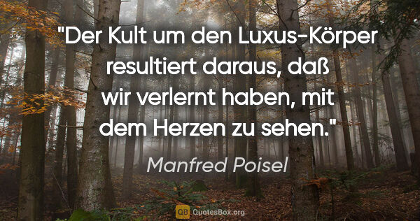 Manfred Poisel Zitat: "Der Kult um den Luxus-Körper resultiert daraus, daß wir..."