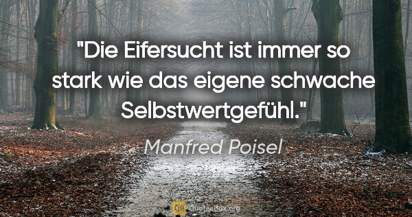 Manfred Poisel Zitat: "Die Eifersucht ist immer so stark wie das eigene schwache..."