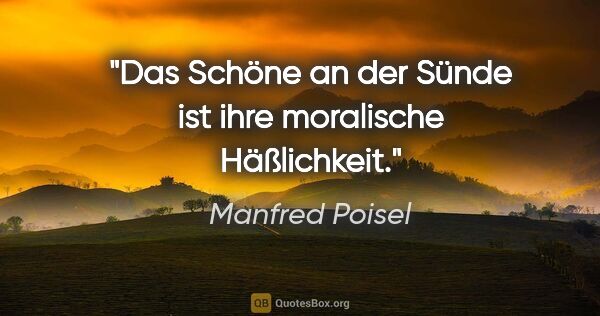 Manfred Poisel Zitat: "Das Schöne an der Sünde ist ihre moralische Häßlichkeit."