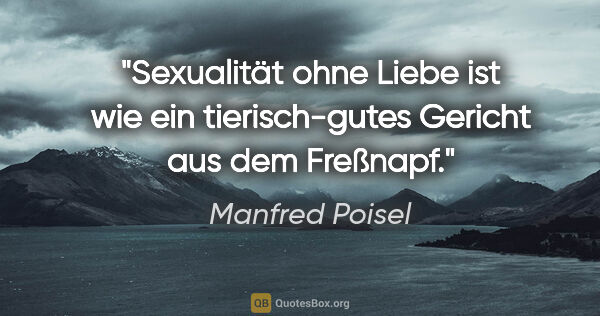 Manfred Poisel Zitat: "Sexualität ohne Liebe ist wie ein tierisch-gutes Gericht aus..."