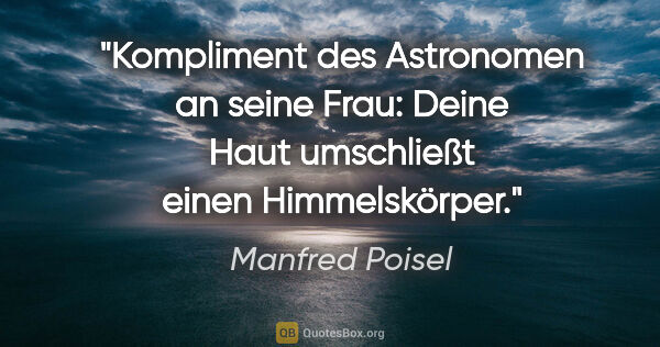 Manfred Poisel Zitat: "Kompliment des Astronomen an seine Frau: Deine Haut umschließt..."