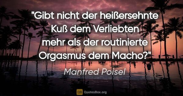 Manfred Poisel Zitat: "Gibt nicht der heißersehnte Kuß dem Verliebten mehr als der..."