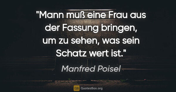 Manfred Poisel Zitat: "Mann muß eine Frau aus der Fassung bringen, um zu sehen, was..."