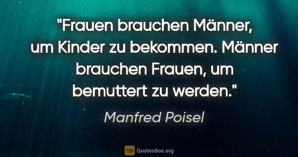 Manfred Poisel Zitat: "Frauen brauchen Männer, um Kinder zu bekommen. Männer brauchen..."