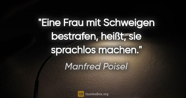 Manfred Poisel Zitat: "Eine Frau mit Schweigen bestrafen, heißt, sie sprachlos machen."